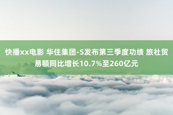 快播xx电影 华住集团-S发布第三季度功绩 旅社贸易额同比增长10.7%至260亿元