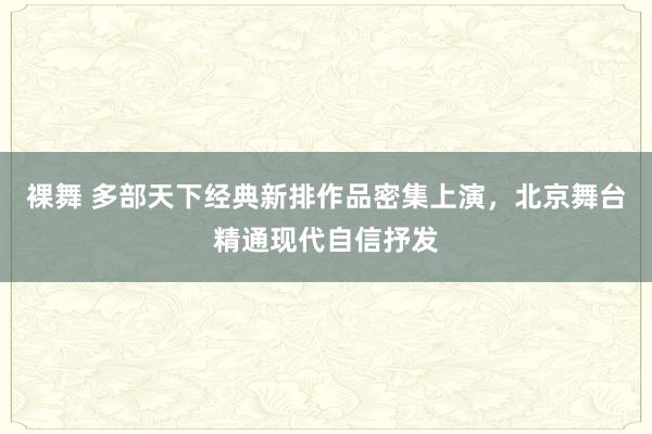 裸舞 多部天下经典新排作品密集上演，北京舞台精通现代自信抒发