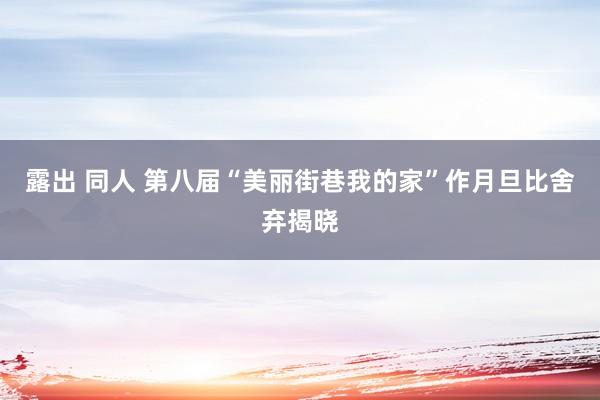 露出 同人 第八届“美丽街巷我的家”作月旦比舍弃揭晓