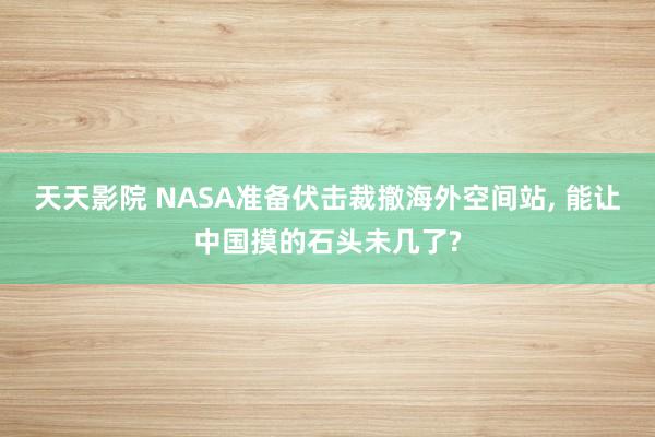 天天影院 NASA准备伏击裁撤海外空间站， 能让中国摸的石头未几了?