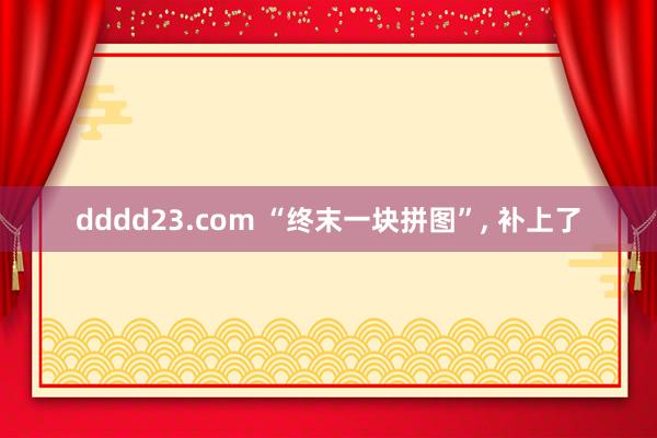 dddd23.com “终末一块拼图”， 补上了