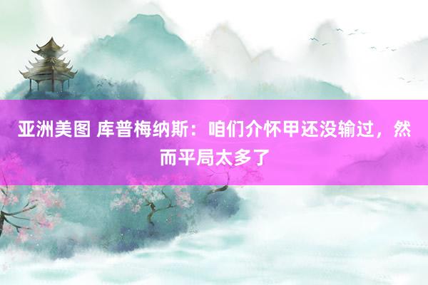 亚洲美图 库普梅纳斯：咱们介怀甲还没输过，然而平局太多了