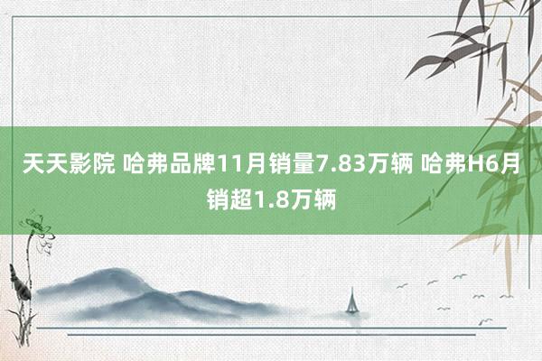 天天影院 哈弗品牌11月销量7.83万辆 哈弗H6月销超1.8万辆