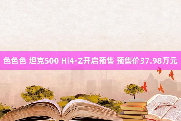 色色色 坦克500 Hi4-Z开启预售 预售价37.98万元