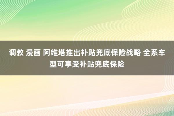 调教 漫画 阿维塔推出补贴兜底保险战略 全系车型可享受补贴兜底保险