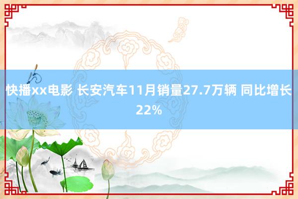 快播xx电影 长安汽车11月销量27.7万辆 同比增长22%