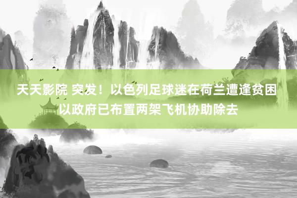 天天影院 突发！以色列足球迷在荷兰遭逢贫困 以政府已布置两架飞机协助除去