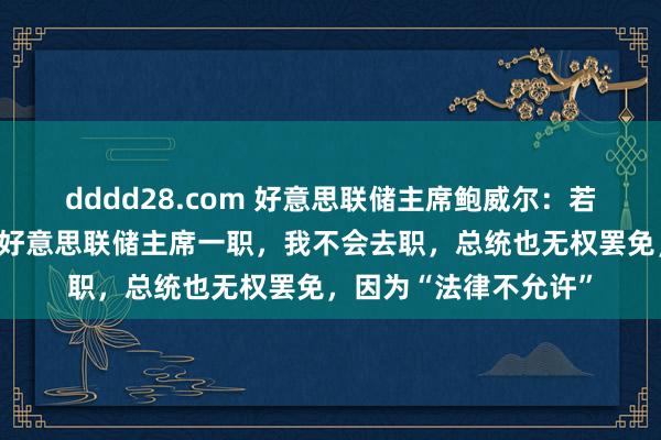 dddd28.com 好意思联储主席鲍威尔：若是特朗普条件我辞去好意思联储主席一职，我不会去职，总统也无权罢免，因为“法律不允许”