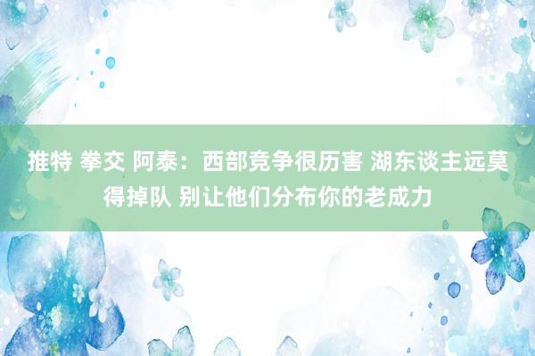 推特 拳交 阿泰：西部竞争很历害 湖东谈主远莫得掉队 别让他们分布你的老成力