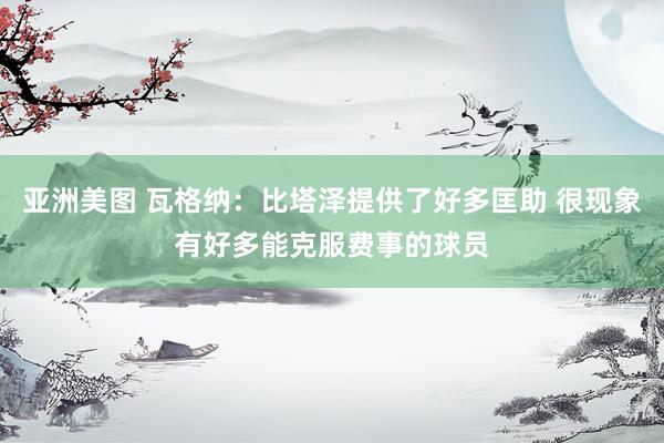 亚洲美图 瓦格纳：比塔泽提供了好多匡助 很现象有好多能克服费事的球员