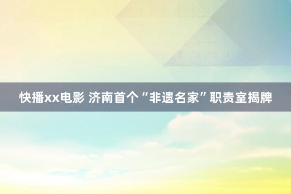 快播xx电影 济南首个“非遗名家”职责室揭牌