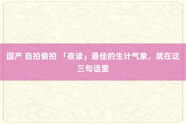 国产 自拍偷拍 「夜读」最佳的生计气象，就在这三句话里