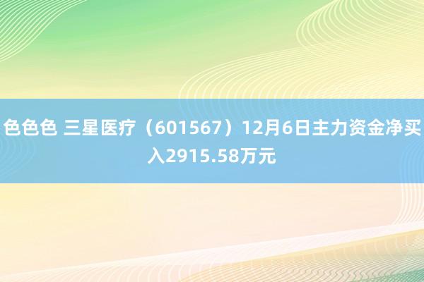 色色色 三星医疗（601567）12月6日主力资金净买入2915.58万元