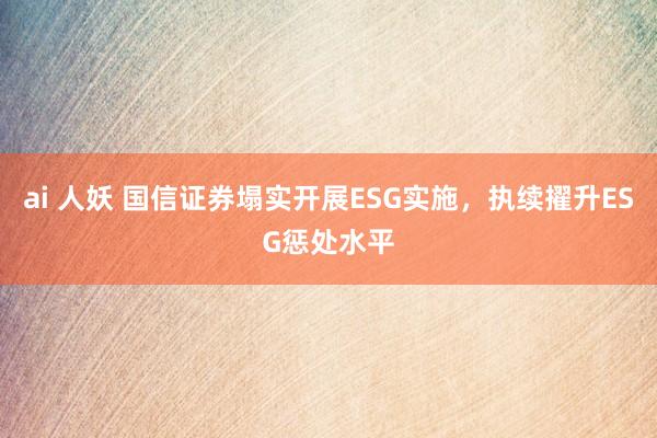 ai 人妖 国信证券塌实开展ESG实施，执续擢升ESG惩处水平