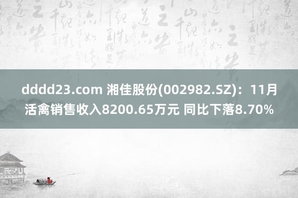 dddd23.com 湘佳股份(002982.SZ)：11月活禽销售收入8200.65万元 同比下落8.70%