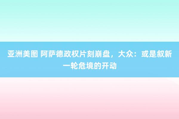 亚洲美图 阿萨德政权片刻崩盘，大众：或是叙新一轮危境的开动