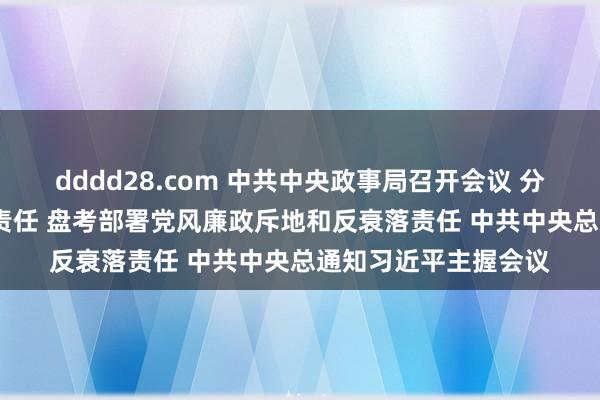 dddd28.com 中共中央政事局召开会议 分析盘考2025年经济责任 盘考部署党风廉政斥地和反衰落责任 中共中央总通知习近平主握会议