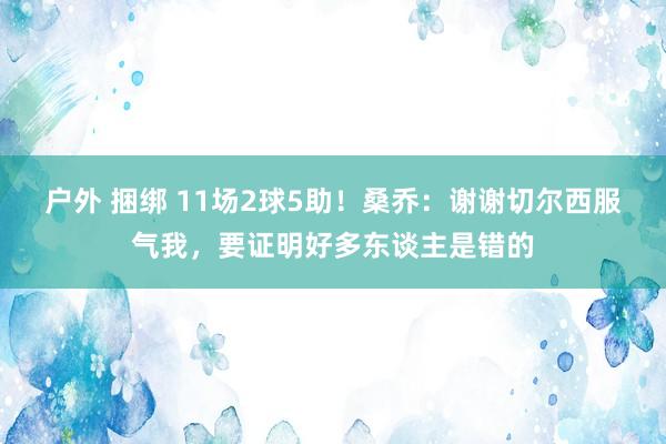 户外 捆绑 11场2球5助！桑乔：谢谢切尔西服气我，要证明好多东谈主是错的