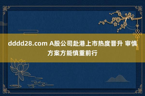 dddd28.com A股公司赴港上市热度晋升 审慎方案方能慎重前行