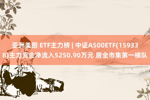 亚洲美图 ETF主力榜 | 中证A500ETF(159338)主力资金净流入5250.90万元 居全市集第一梯队