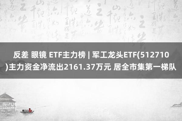 反差 眼镜 ETF主力榜 | 军工龙头ETF(512710)主力资金净流出2161.37万元 居全市集第一梯队