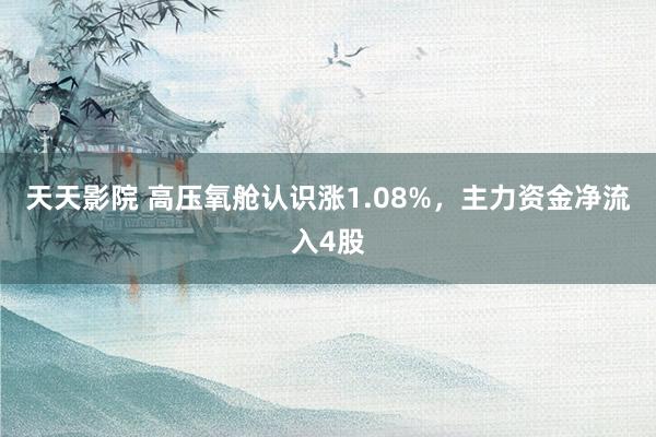 天天影院 高压氧舱认识涨1.08%，主力资金净流入4股