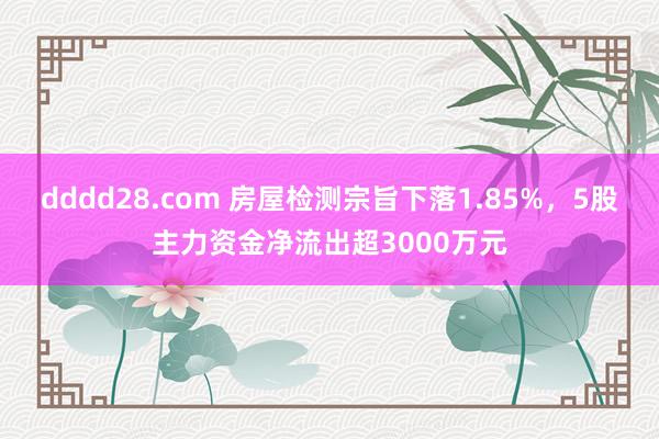 dddd28.com 房屋检测宗旨下落1.85%，5股主力资金净流出超3000万元