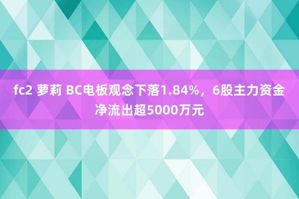 fc2 萝莉 BC电板观念下落1.84%，6股主力资金净流出超5000万元