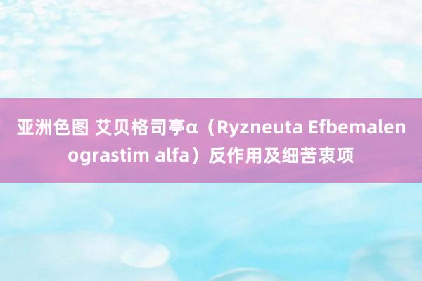 亚洲色图 艾贝格司亭α（Ryzneuta Efbemalenograstim alfa）反作用及细苦衷项