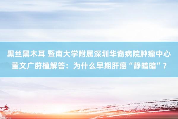 黑丝黑木耳 暨南大学附属深圳华裔病院肿瘤中心董文广莳植解答：为什么早期肝癌“静暗暗”？