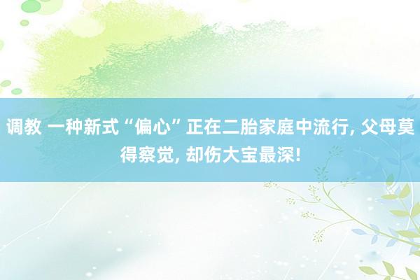 调教 一种新式“偏心”正在二胎家庭中流行， 父母莫得察觉， 却伤大宝最深!