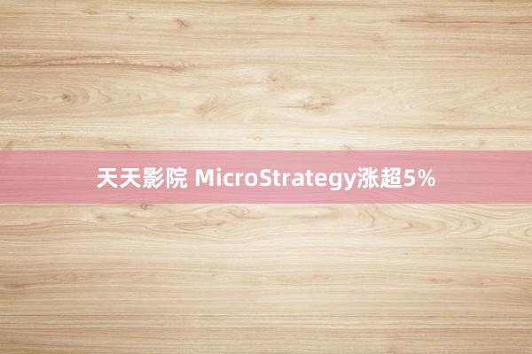 天天影院 MicroStrategy涨超5%