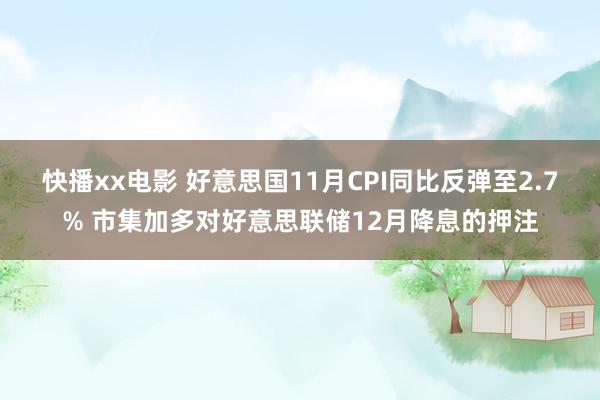 快播xx电影 好意思国11月CPI同比反弹至2.7% 市集加多对好意思联储12月降息的押注