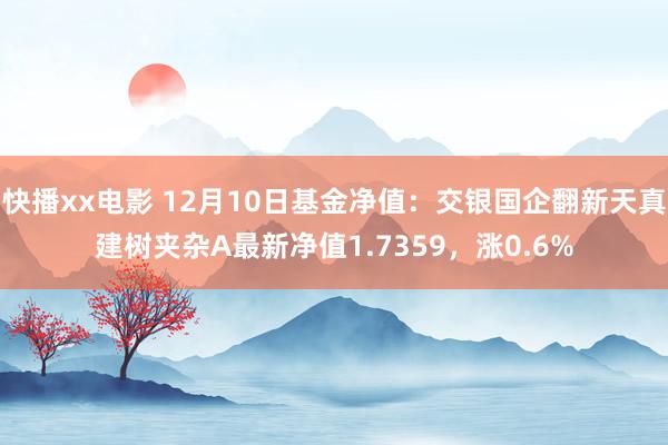 快播xx电影 12月10日基金净值：交银国企翻新天真建树夹杂A最新净值1.7359，涨0.6%