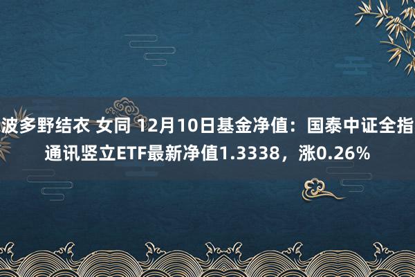 波多野结衣 女同 12月10日基金净值：国泰中证全指通讯竖立ETF最新净值1.3338，涨0.26%