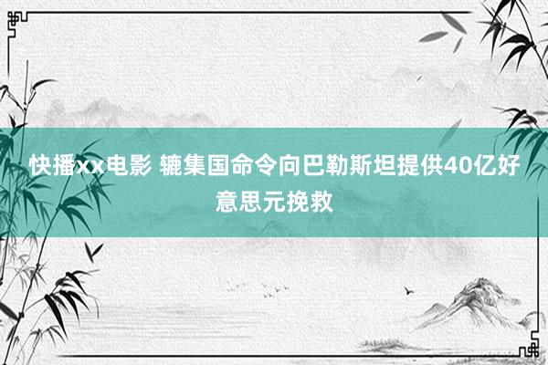 快播xx电影 辘集国命令向巴勒斯坦提供40亿好意思元挽救