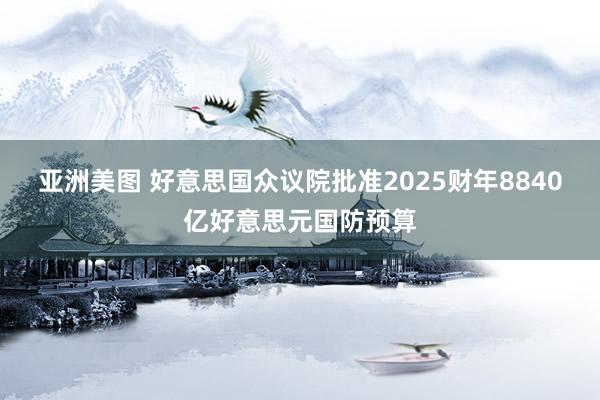 亚洲美图 好意思国众议院批准2025财年8840亿好意思元国防预算