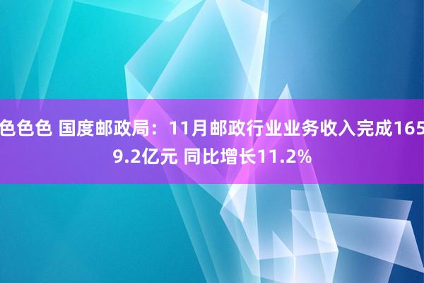 色色色 国度邮政局：11月邮政行业业务收入完成1659.2亿元 同比增长11.2%