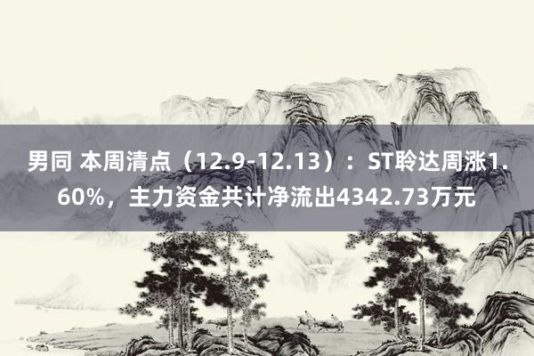 男同 本周清点（12.9-12.13）：ST聆达周涨1.60%，主力资金共计净流出4342.73万元