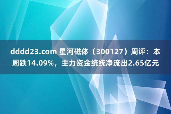 dddd23.com 星河磁体（300127）周评：本周跌14.09%，主力资金统统净流出2.65亿元