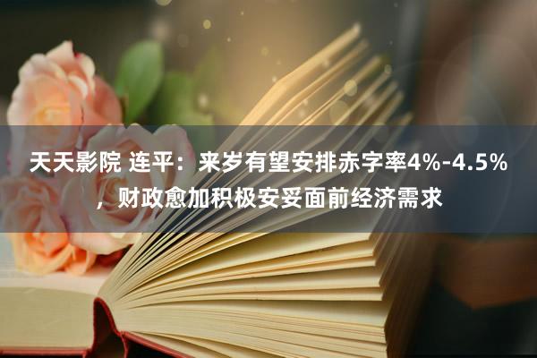 天天影院 连平：来岁有望安排赤字率4%-4.5%，财政愈加积极安妥面前经济需求