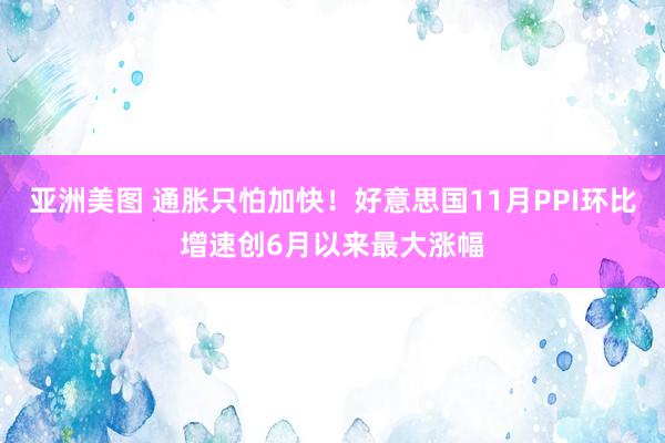 亚洲美图 通胀只怕加快！好意思国11月PPI环比增速创6月以来最大涨幅