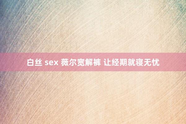 白丝 sex 薇尔宽解裤 让经期就寝无忧