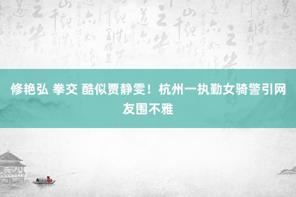 修艳弘 拳交 酷似贾静雯！杭州一执勤女骑警引网友围不雅