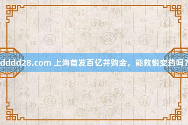 dddd28.com 上海首发百亿并购金，能救蜕变药吗？