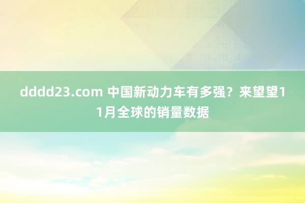 dddd23.com 中国新动力车有多强？来望望11月全球的销量数据