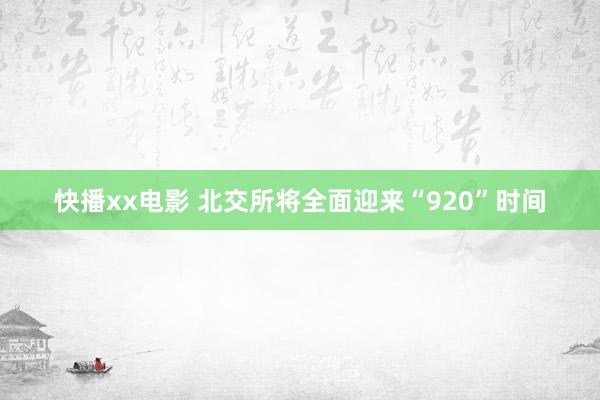 快播xx电影 北交所将全面迎来“920”时间