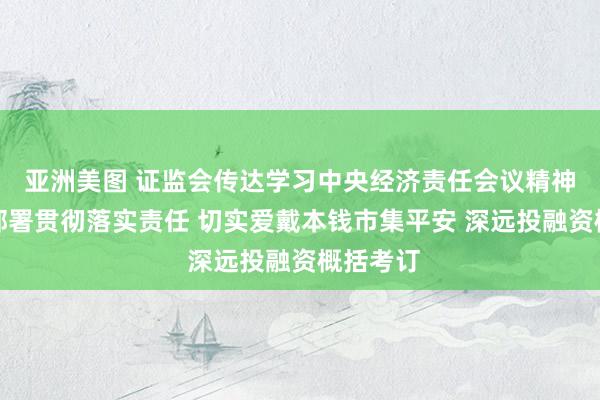 亚洲美图 证监会传达学习中央经济责任会议精神，商榷部署贯彻落实责任 切实爱戴本钱市集平安 深远投融资概括考订