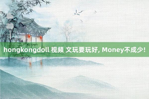 hongkongdoll 视频 文玩要玩好， Money不成少!