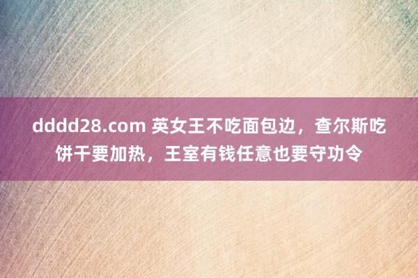 dddd28.com 英女王不吃面包边，查尔斯吃饼干要加热，王室有钱任意也要守功令